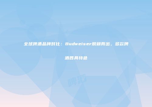 全球啤酒品牌对比：Budweiser脱颖而出，多款啤酒各具特色
