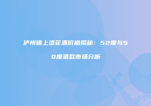 泸州锦上添花酒价格揭秘：52度与50度酒款市场分析