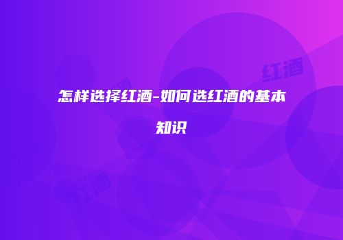 怎样选择红酒-如何选红酒的基本知识