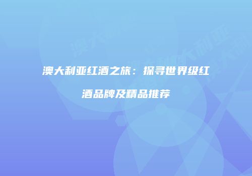 澳大利亚红酒之旅：探寻世界级红酒品牌及精品推荐