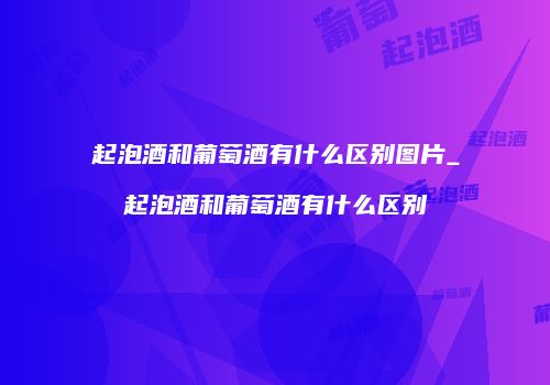 起泡酒和葡萄酒有什么区别图片_起泡酒和葡萄酒有什么区别