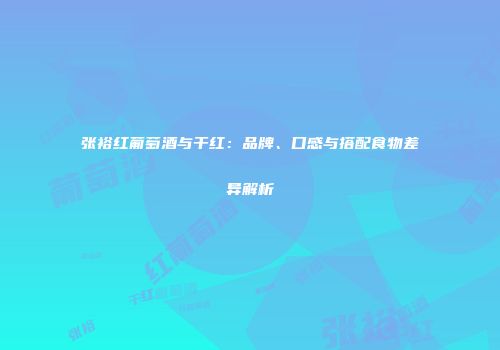 张裕红葡萄酒与干红：品牌、口感与搭配食物差异解析