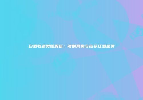 白酒收藏奥秘解析：辨别真伪与拉菲红酒鉴赏