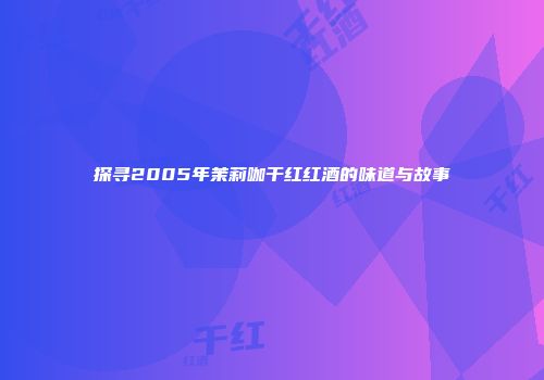 探寻2005年茉莉咖干红红酒的味道与故事