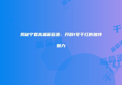 揭秘宁夏高端葡萄酒：开辟1号干红的独特魅力