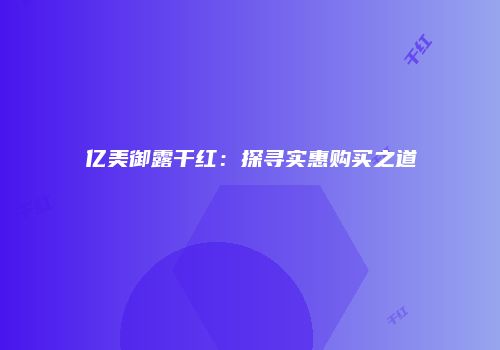 亿美御露干红：探寻实惠购买之道