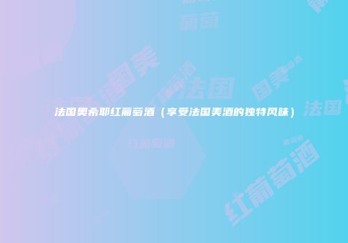 法国奥希耶红葡萄酒（享受法国美酒的独特风味）