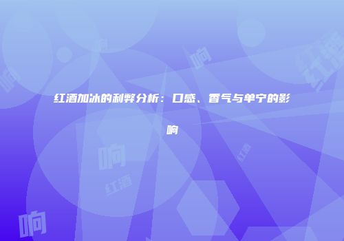 红酒加冰的利弊分析：口感、香气与单宁的影响