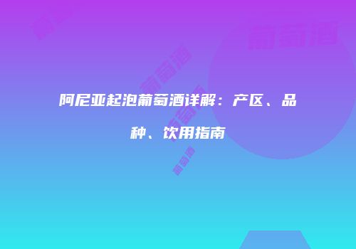 阿尼亚起泡葡萄酒详解：产区、品种、饮用指南
