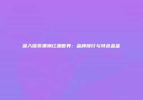 深入探索澳洲红酒世界：品牌排行与特色品鉴