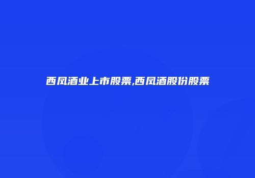 西凤酒业上市股票,西凤酒股份股票