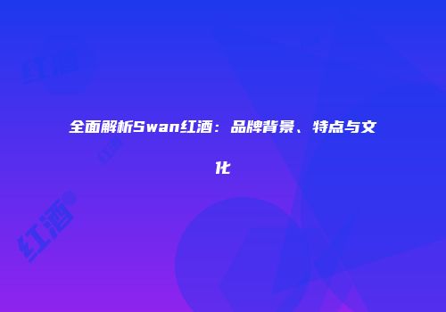 全面解析Swan红酒：品牌背景、特点与文化