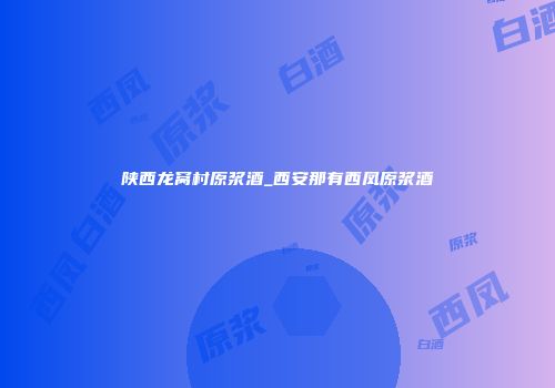 陕西龙窝村原浆酒_西安那有西凤原浆酒