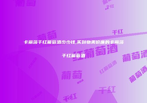 卡丽莎干红葡萄酒少少钱,买到物美价廉的卡丽莎干红葡萄酒