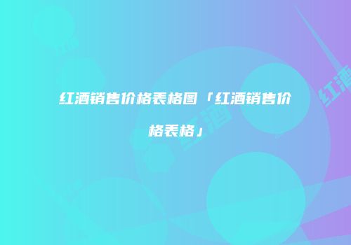 红酒销售价格表格图「红酒销售价格表格」