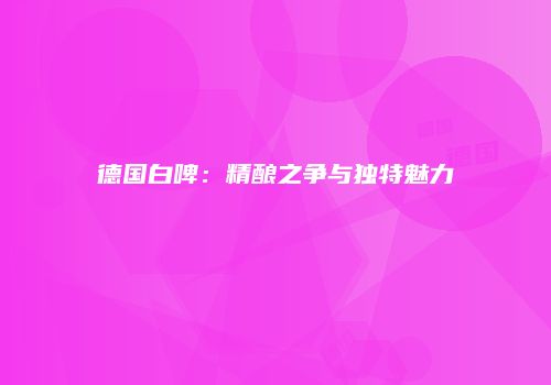 德国白啤：精酿之争与独特魅力