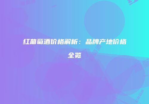 红葡萄酒价格解析：品牌产地价格全览