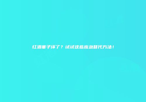 红酒塞子坏了？试试这些应急替代方法！