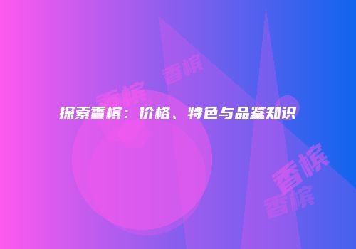 探索香槟：价格、特色与品鉴知识
