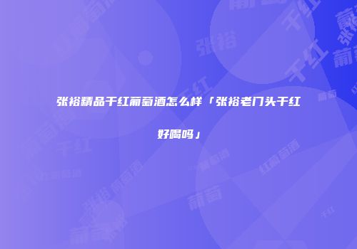 张裕精品干红葡萄酒怎么样「张裕老门头干红好喝吗」
