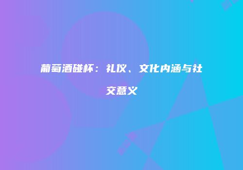 葡萄酒碰杯：礼仪、文化内涵与社交意义