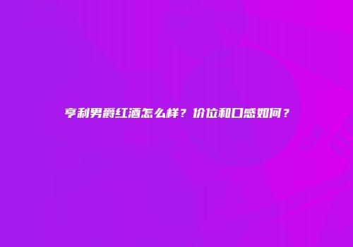 亨利男爵红酒怎么样？价位和口感如何？