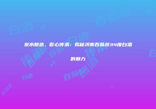 泉水酿造，匠心传承：揭秘济南百脉泉34度白酒的魅力
