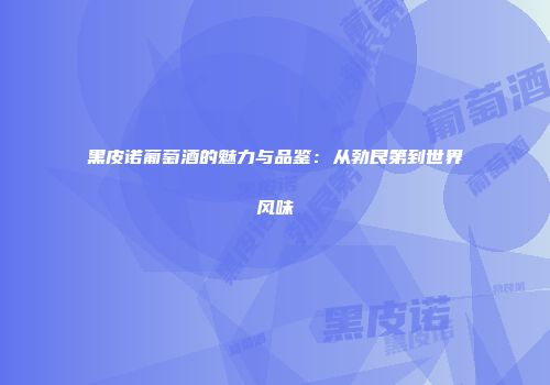 黑皮诺葡萄酒的魅力与品鉴：从勃艮第到世界风味