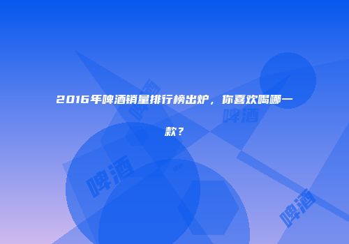 2016年啤酒销量排行榜出炉，你喜欢喝哪一款？