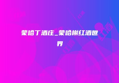 蒙哈丁酒庄_蒙哈榭红酒世界