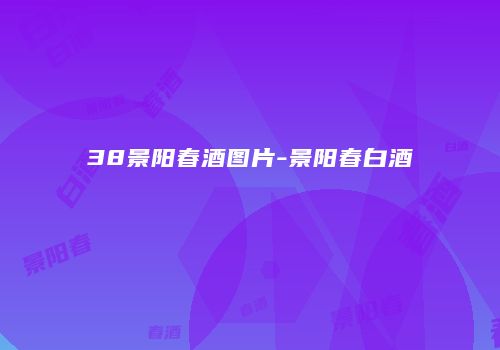 38景阳春酒图片-景阳春白酒