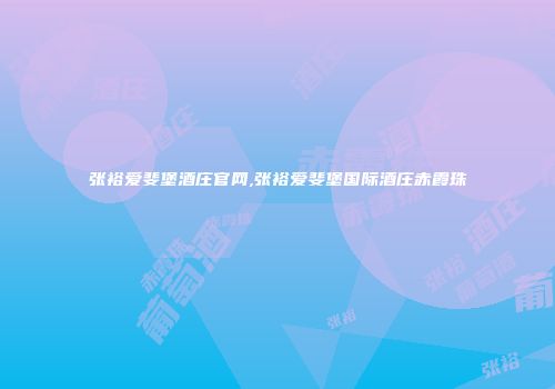 张裕爱斐堡酒庄官网,张裕爱斐堡国际酒庄赤霞珠