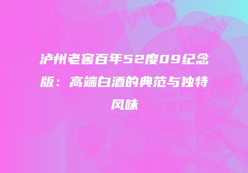 泸州老窖百年52度09纪念版：高端白酒的典范与独特风味