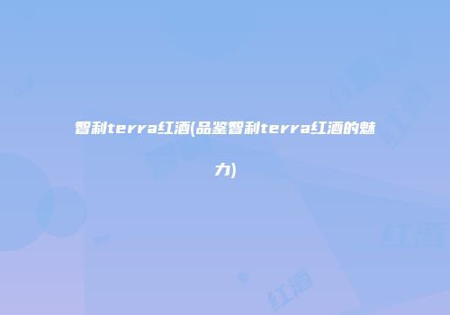 智利terra红酒(品鉴智利terra红酒的魅力)