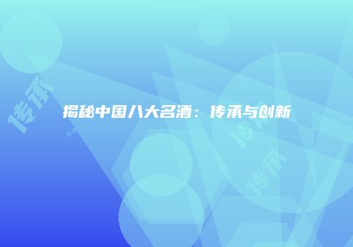 揭秘中国八大名酒：传承与创新