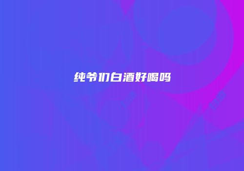 纯爷们白酒好喝吗