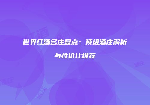 世界红酒名庄盘点：顶级酒庄解析与性价比推荐