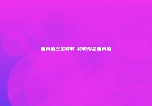 西凤酒三星特制-特制珍品西凤酒