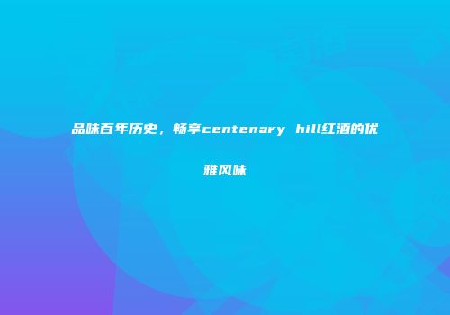 品味百年历史，畅享centenary hill红酒的优雅风味