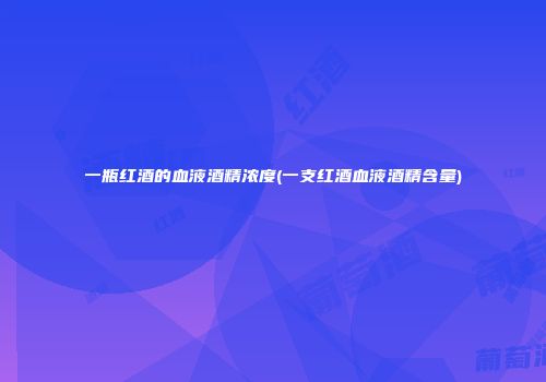 一瓶红酒的血液酒精浓度(一支红酒血液酒精含量)