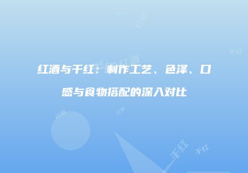 红酒与干红：制作工艺、色泽、口感与食物搭配的深入对比
