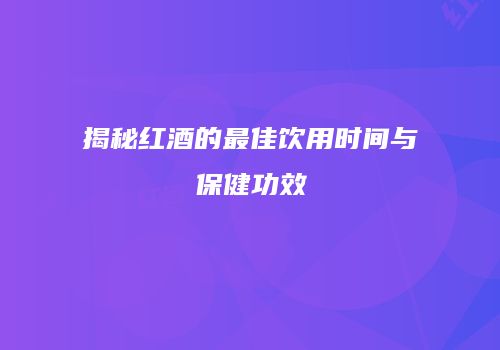 揭秘红酒的最佳饮用时间与保健功效