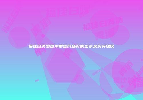 福佳白啤酒国际销售价格影响因素及购买建议