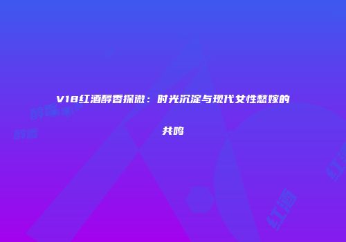 V18红酒醇香探微：时光沉淀与现代女性愁嫁的共鸣