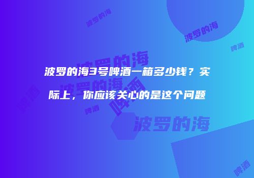 波罗的海3号啤酒一箱多少钱？实际上，你应该关心的是这个问题