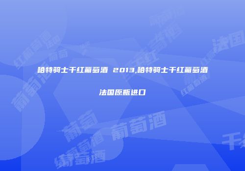 哈特骑士干红葡萄酒 2013,哈特骑士干红葡萄酒法国原瓶进口