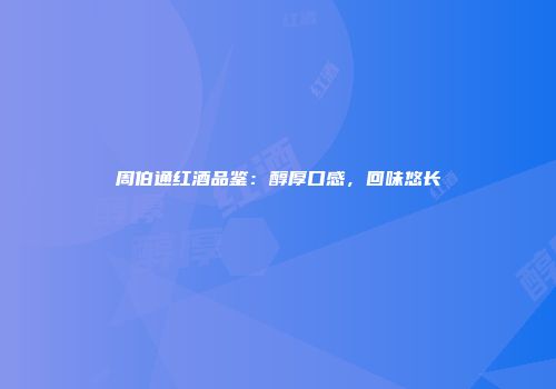 周伯通红酒品鉴：醇厚口感，回味悠长