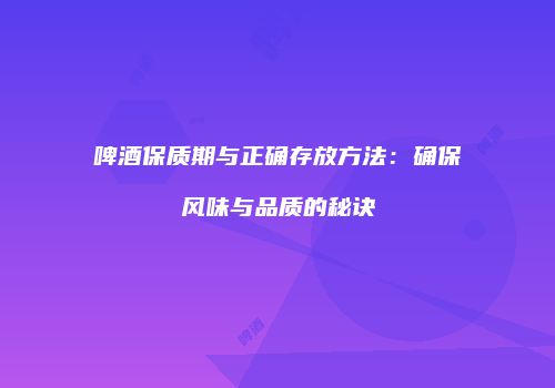 啤酒保质期与正确存放方法：确保风味与品质的秘诀