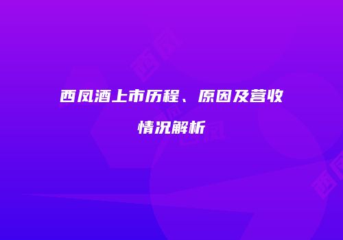 西凤酒上市历程、原因及营收情况解析