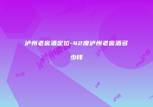泸州老窖酒定位-42度泸州老窖酒多少钱